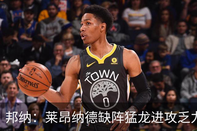 邦纳：莱昂纳德缺阵猛龙进攻乏力，三分球命中率引忧虑